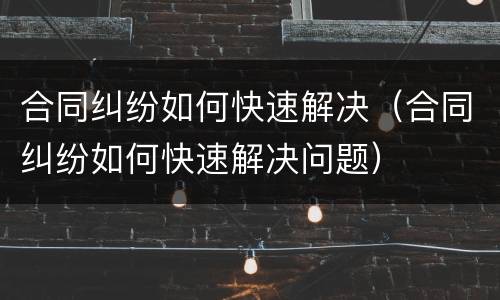 合同纠纷如何快速解决（合同纠纷如何快速解决问题）
