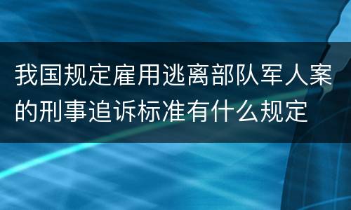 我国规定雇用逃离部队军人案的刑事追诉标准有什么规定