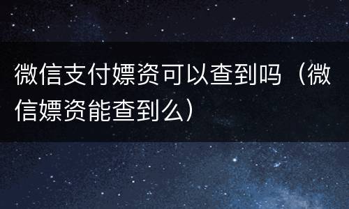 微信支付嫖资可以查到吗（微信嫖资能查到么）