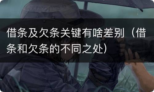 借条及欠条关键有啥差别（借条和欠条的不同之处）