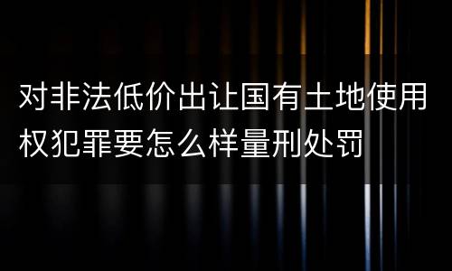 对非法低价出让国有土地使用权犯罪要怎么样量刑处罚