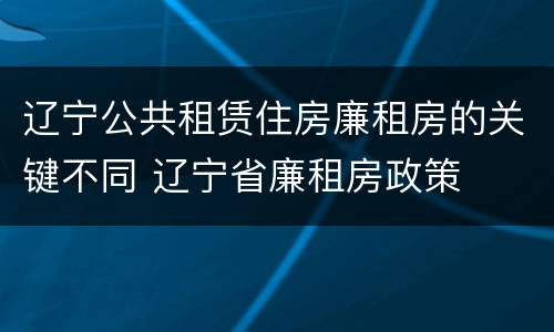 辽宁公共租赁住房廉租房的关键不同 辽宁省廉租房政策
