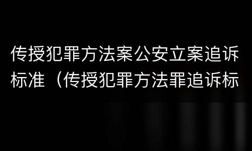 传授犯罪方法案公安立案追诉标准（传授犯罪方法罪追诉标准）