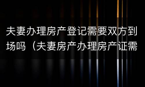 夫妻办理房产登记需要双方到场吗（夫妻房产办理房产证需要夫妻双方到场吗）