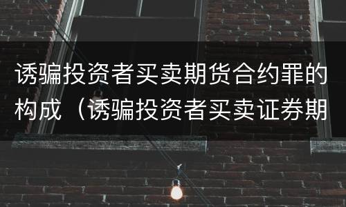 诱骗投资者买卖期货合约罪的构成（诱骗投资者买卖证券期货合约罪的犯罪手段主要包括）