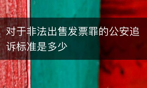 对于非法出售发票罪的公安追诉标准是多少