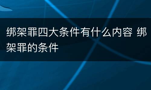 绑架罪四大条件有什么内容 绑架罪的条件