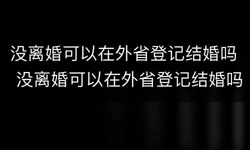没离婚可以在外省登记结婚吗 没离婚可以在外省登记结婚吗现在