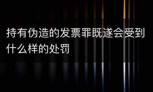 持有伪造的发票罪既遂会受到什么样的处罚