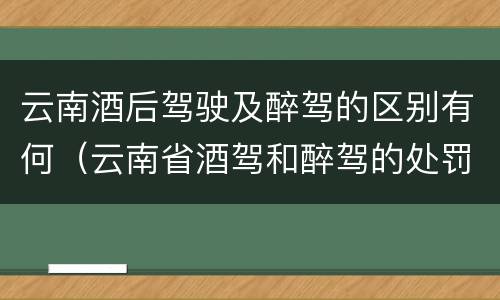 云南酒后驾驶及醉驾的区别有何（云南省酒驾和醉驾的处罚标准）