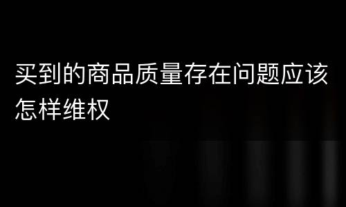 买到的商品质量存在问题应该怎样维权