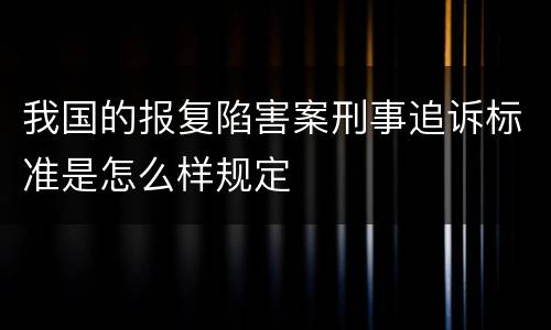 我国的报复陷害案刑事追诉标准是怎么样规定