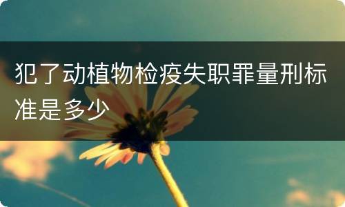 犯了动植物检疫失职罪量刑标准是多少