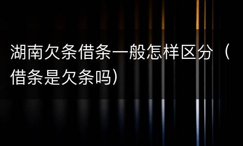 湖南欠条借条一般怎样区分（借条是欠条吗）