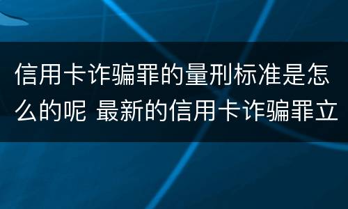 信用卡诈骗罪的量刑标准是怎么的呢 最新的信用卡诈骗罪立案量刑标准