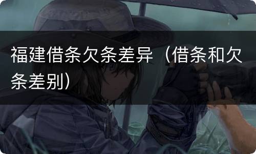 福建借条欠条差异（借条和欠条差别）