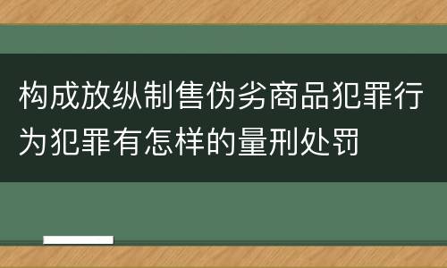 构成放纵制售伪劣商品犯罪行为犯罪有怎样的量刑处罚