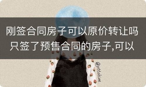 刚签合同房子可以原价转让吗 只签了预售合同的房子,可以转让么