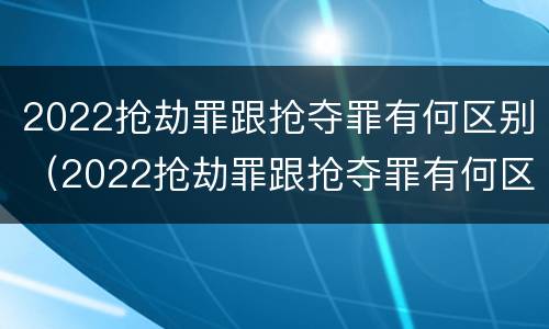 2022抢劫罪跟抢夺罪有何区别（2022抢劫罪跟抢夺罪有何区别和联系）