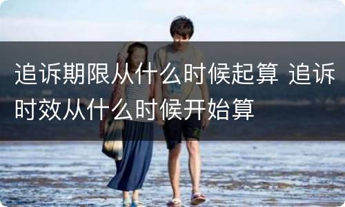 追诉期限从什么时候起算 追诉时效从什么时候开始算