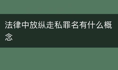 法律中放纵走私罪名有什么概念