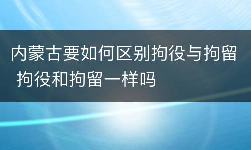 内蒙古要如何区别拘役与拘留 拘役和拘留一样吗