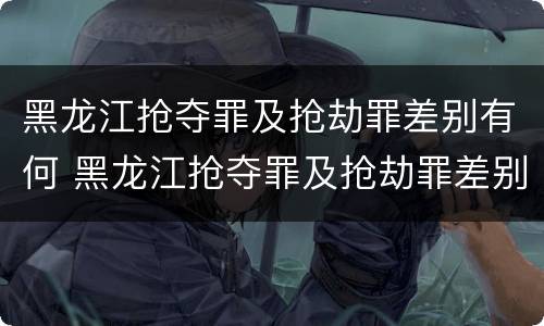 黑龙江抢夺罪及抢劫罪差别有何 黑龙江抢夺罪及抢劫罪差别有何认定