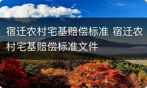 宿迁农村宅基赔偿标准 宿迁农村宅基赔偿标准文件