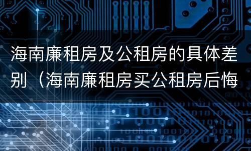 海南廉租房及公租房的具体差别（海南廉租房买公租房后悔了）
