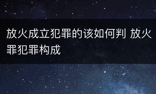 放火成立犯罪的该如何判 放火罪犯罪构成