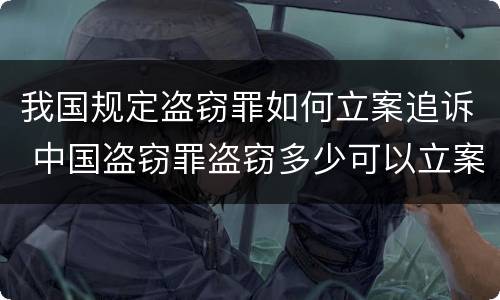 我国规定盗窃罪如何立案追诉 中国盗窃罪盗窃多少可以立案