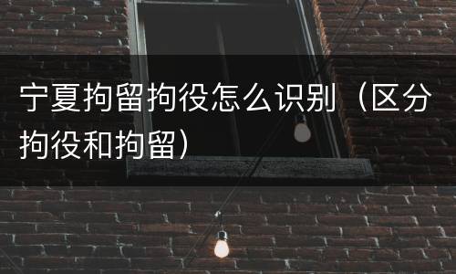 宁夏拘留拘役怎么识别（区分拘役和拘留）
