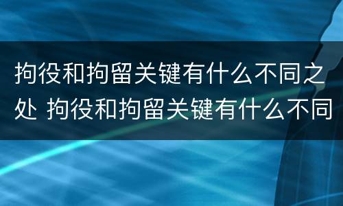 拘役和拘留关键有什么不同之处 拘役和拘留关键有什么不同之处呢