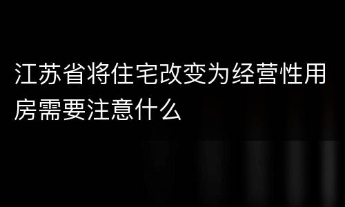 江苏省将住宅改变为经营性用房需要注意什么