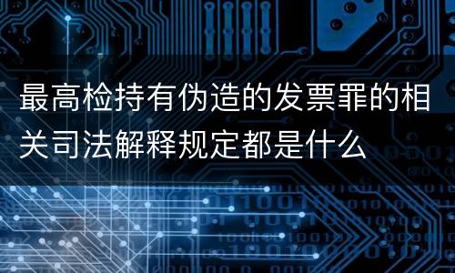 最高检持有伪造的发票罪的相关司法解释规定都是什么