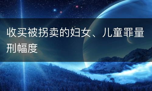 收买被拐卖的妇女、儿童罪量刑幅度