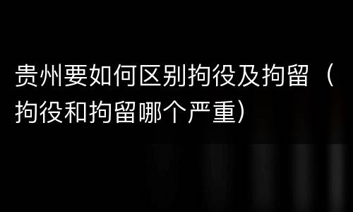 贵州要如何区别拘役及拘留（拘役和拘留哪个严重）
