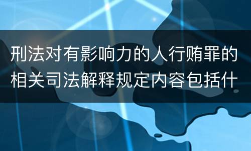 刑法对有影响力的人行贿罪的相关司法解释规定内容包括什么