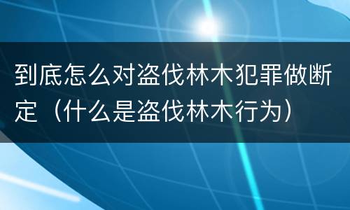 到底怎么对盗伐林木犯罪做断定（什么是盗伐林木行为）