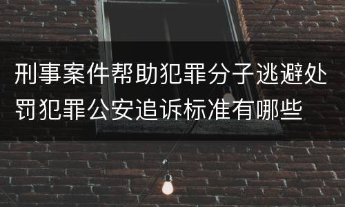 刑事案件帮助犯罪分子逃避处罚犯罪公安追诉标准有哪些