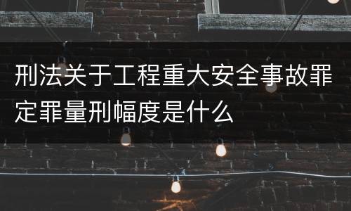 刑法关于工程重大安全事故罪定罪量刑幅度是什么