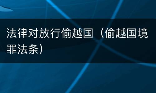 法律对放行偷越国（偷越国境罪法条）