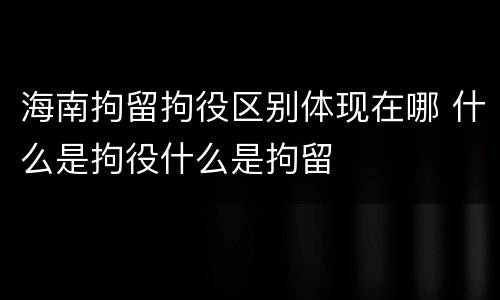 海南拘留拘役区别体现在哪 什么是拘役什么是拘留