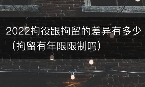 2022拘役跟拘留的差异有多少（拘留有年限限制吗）