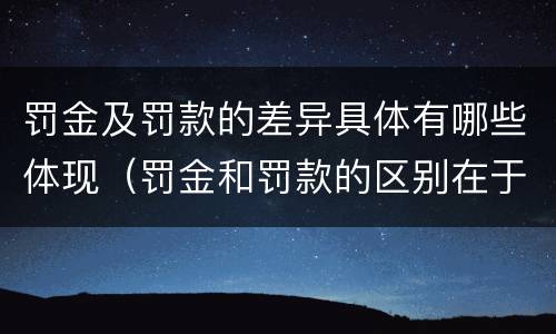 罚金及罚款的差异具体有哪些体现（罚金和罚款的区别在于）