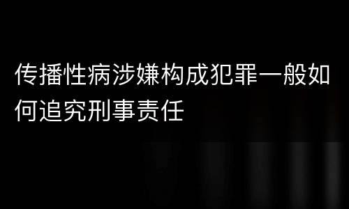 传播性病涉嫌构成犯罪一般如何追究刑事责任