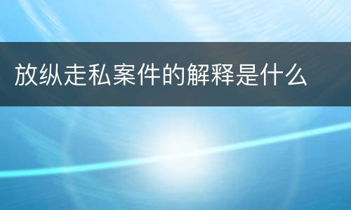 放纵走私案件的解释是什么