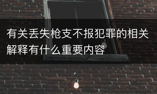 有关丢失枪支不报犯罪的相关解释有什么重要内容