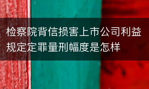 检察院背信损害上市公司利益规定定罪量刑幅度是怎样