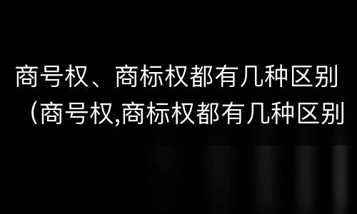 商号权、商标权都有几种区别（商号权,商标权都有几种区别）